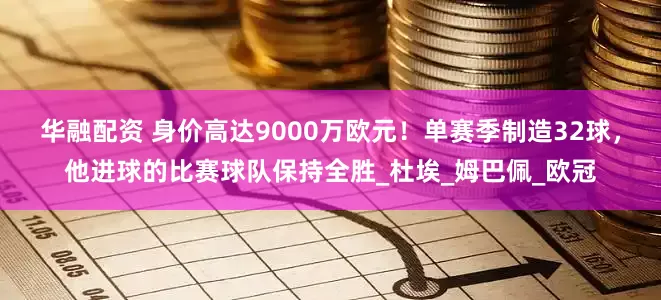 华融配资 身价高达9000万欧元！单赛季制造32球，他进球的比赛球队保持全胜_杜埃_姆巴佩_欧冠