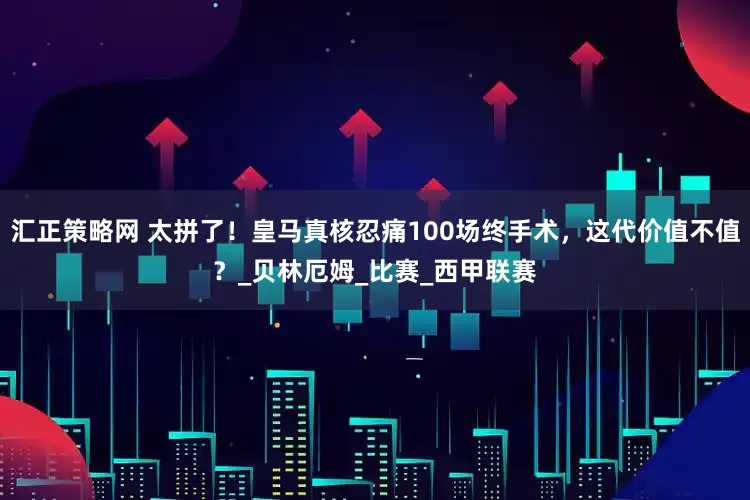 汇正策略网 太拼了！皇马真核忍痛100场终手术，这代价值不值？_贝林厄姆_比赛_西甲联赛