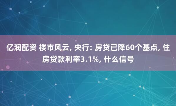 亿润配资 楼市风云, 央行: 房贷已降60个基点, 住房贷款利率3.1%, 什么信号