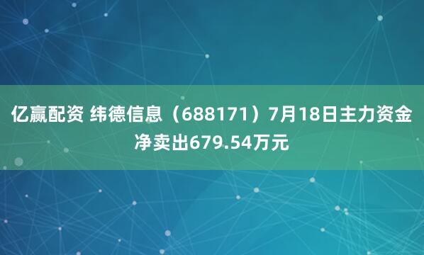 亿赢配资 纬德信息（688171）7月18日主力资金净卖出679.54万元