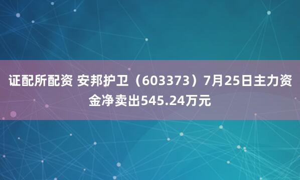 证配所配资 安邦护卫（603373）7月25日主力资金净卖出545.24万元