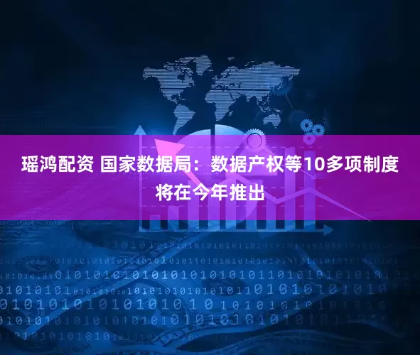 瑶鸿配资 国家数据局：数据产权等10多项制度将在今年推出