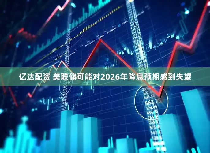 亿达配资 美联储可能对2026年降息预期感到失望