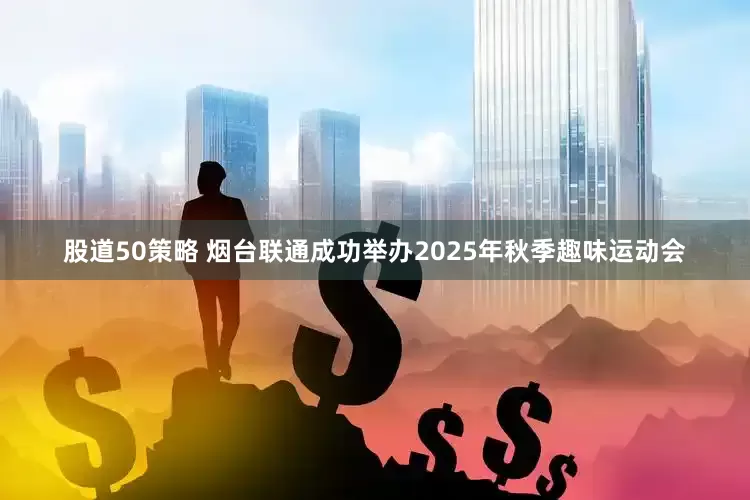 股道50策略 烟台联通成功举办2025年秋季趣味运动会