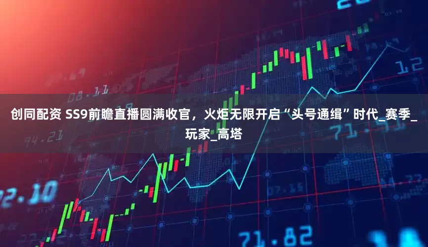 创同配资 SS9前瞻直播圆满收官，火炬无限开启“头号通缉”时代_赛季_玩家_高塔