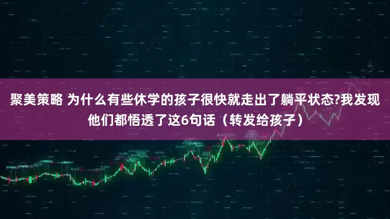 聚美策略 为什么有些休学的孩子很快就走出了躺平状态?我发现他们都悟透了这6句话（转发给孩子）