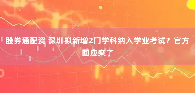 股券通配资 深圳拟新增2门学科纳入学业考试?官方回应来了