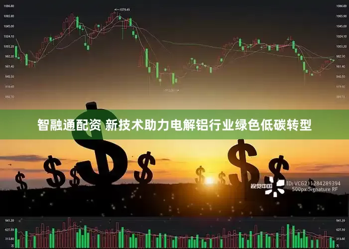 智融通配资 新技术助力电解铝行业绿色低碳转型
