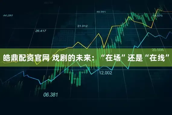 皓鼎配资官网 戏剧的未来：“在场”还是“在线”