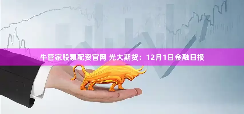 牛管家股票配资官网 光大期货：12月1日金融日报