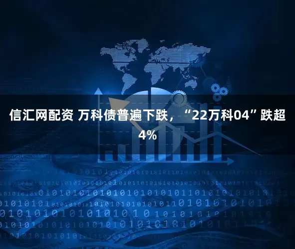 信汇网配资 万科债普遍下跌，“22万科04”跌超4%