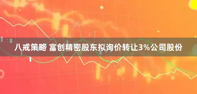 八戒策略 富创精密股东拟询价转让3%公司股份