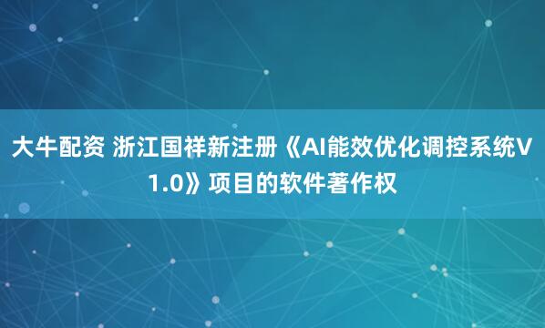 大牛配资 浙江国祥新注册《AI能效优化调控系统V1.0》项目的软件著作权