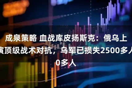 成泉策略 血战库皮扬斯克：俄乌上演顶级战术对抗，乌军已损失2500多人