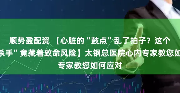 顺势盈配资 【心脏的“鼓点”乱了拍子？这个“隐形杀手”竟藏着致命风险】太钢总医院心内专家教您如何应对