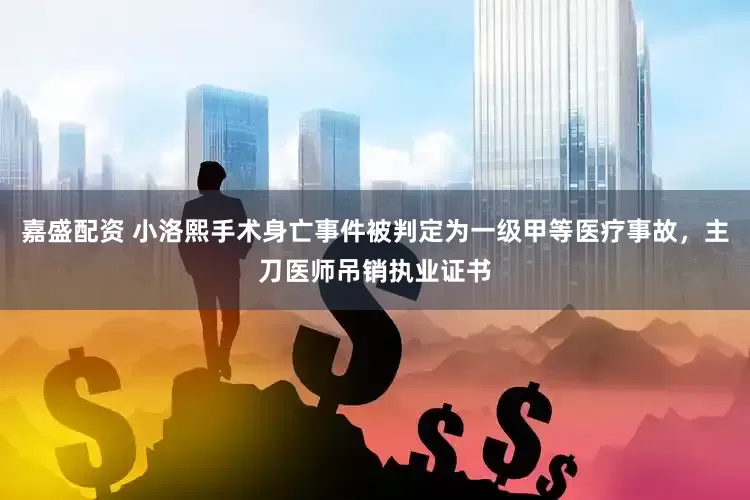 嘉盛配资 小洛熙手术身亡事件被判定为一级甲等医疗事故，主刀医师吊销执业证书
